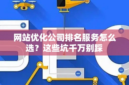 网站优化公司排名服务怎么选？这些坑千万别踩