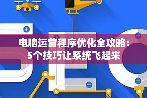 电脑运营程序优化全攻略：5个技巧让系统飞起来