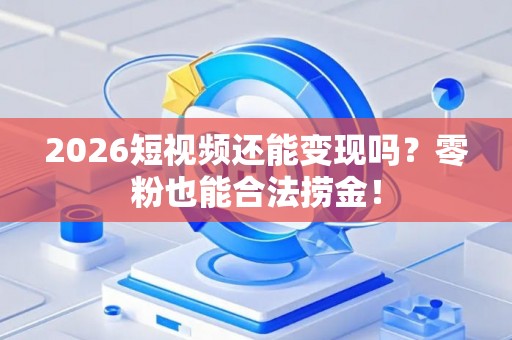 2026短视频还能变现吗？零粉也能合法捞金！