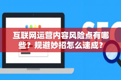 互联网运营内容风险点有哪些?规避妙招怎么速成? 互联网运营内容风险点有哪些?规避妙招怎么速成?