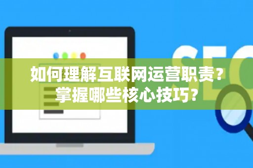如何理解互联网运营职责？掌握哪些核心技巧？