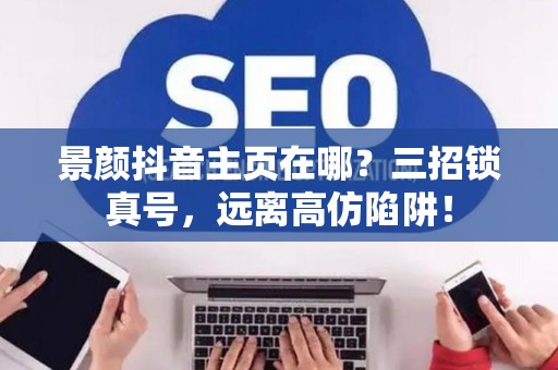 景颜抖音主页在哪？三招锁真号，远离高仿陷阱！