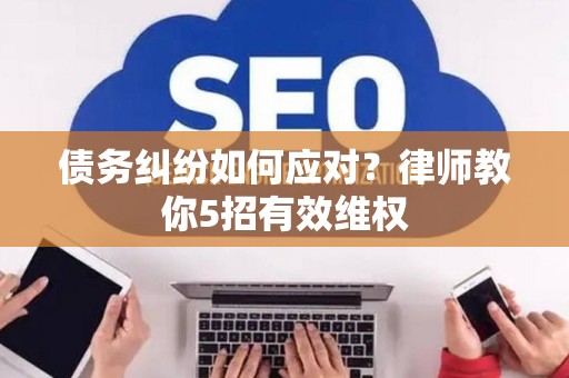 债务纠纷如何应对？律师教你5招有效维权