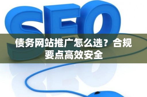 债务网站推广怎么选?合规要点高效安全 债务网站推广怎么选?合规要点高效安全