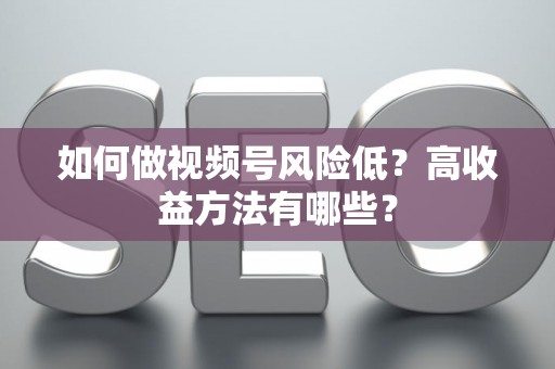 如何做视频号风险低？高收益方法有哪些？