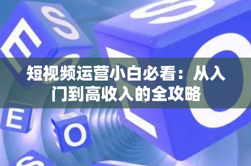 短视频运营小白必看：从入门到高收入的全攻略