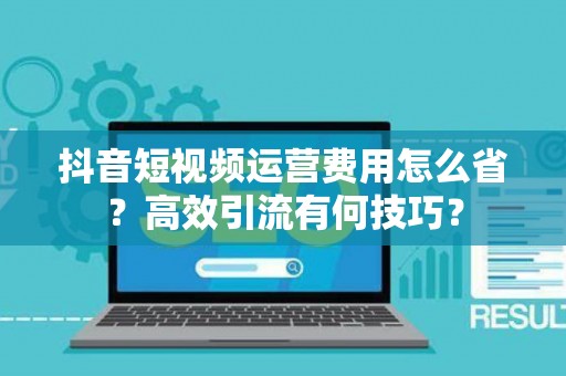 抖音短视频运营费用怎么省？高效引流有何技巧？