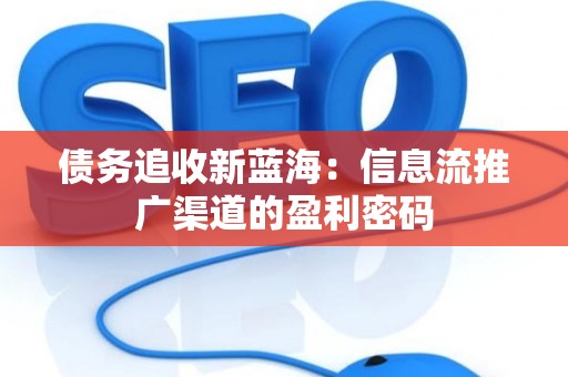 债务追收新蓝海：信息流推广渠道的盈利密码