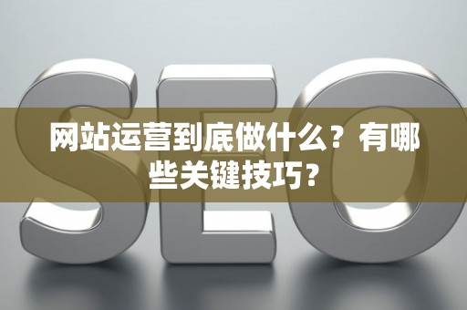 网站运营到底做什么？有哪些关键技巧？