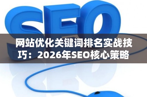 网站优化关键词排名实战技巧：2026年SEO核心策略