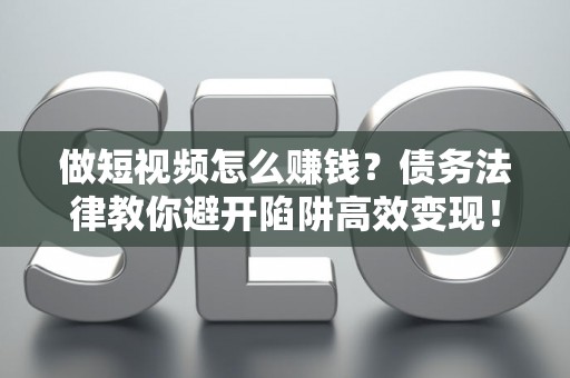 做短视频怎么赚钱?债务法律教你避开陷阱高效变现! 做短视频怎么赚钱?债务法律教你避开陷阱高效变现!