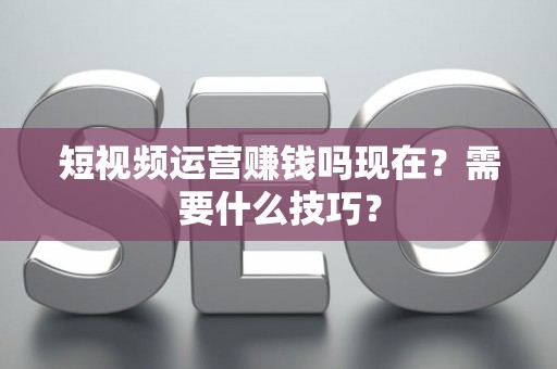 短视频运营赚钱吗现在？需要什么技巧？