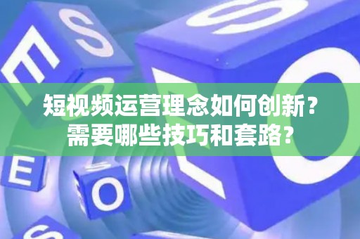 短视频运营理念如何创新？需要哪些技巧和套路？