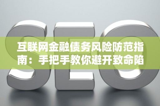 互联网金融债务风险防范指南：手把手教你避开致命陷阱！