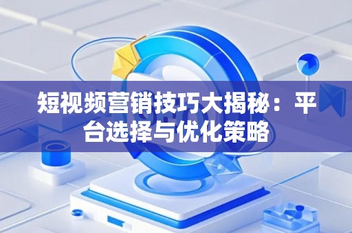 短视频营销技巧大揭秘：平台选择与优化策略