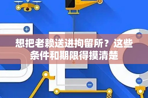 想把老赖送进拘留所？这些条件和期限得摸清楚