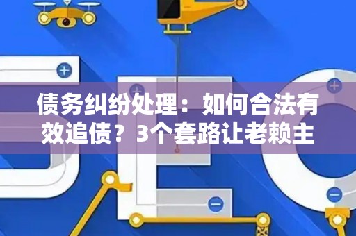 债务纠纷处理：如何合法有效追债？3个套路让老赖主动还钱！