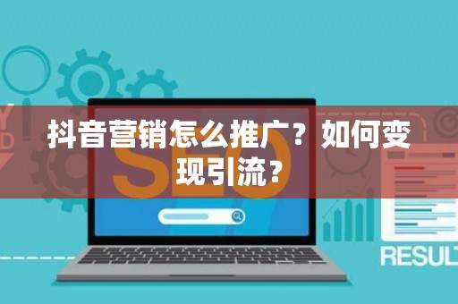 抖音营销怎么推广？如何变现引流？