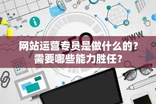 网站运营专员是做什么的？需要哪些能力胜任？