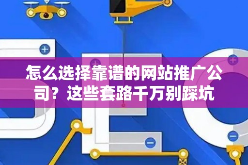 怎么选择靠谱的网站推广公司？这些套路千万别踩坑