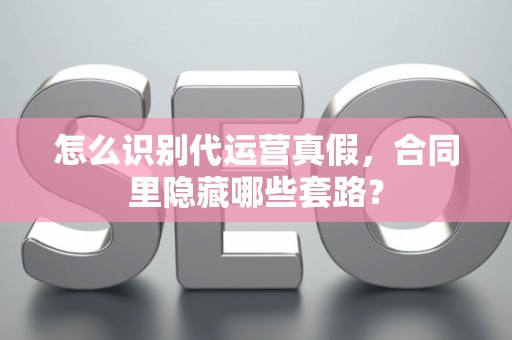 怎么识别代运营真假，合同里隐藏哪些套路？