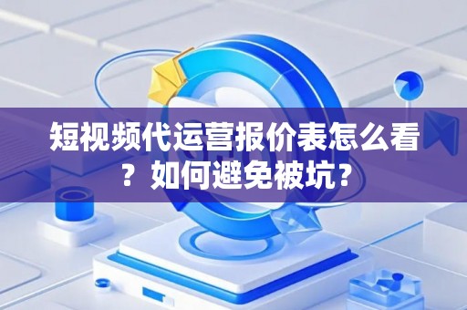 短视频代运营报价表怎么看？如何避免被坑？