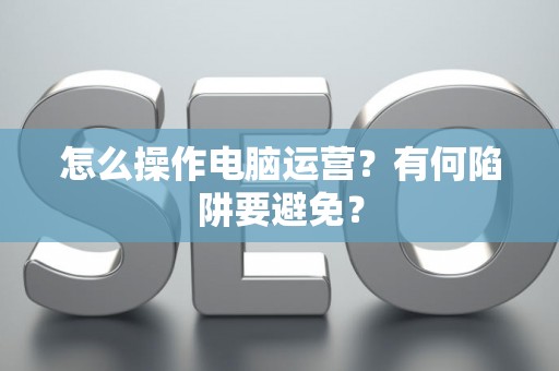 怎么操作电脑运营？有何陷阱要避免？