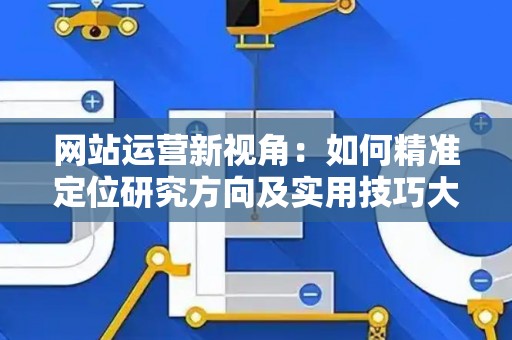 网站运营新视角:如何精准定位研究方向及实用技巧大放送 网站运营新视角:如何精准定位研究方向及实用技巧大放送