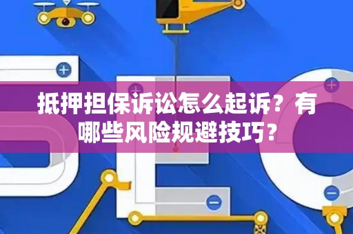抵押担保诉讼怎么起诉？有哪些风险规避技巧？