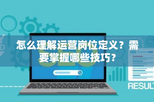 怎么理解运营岗位定义？需要掌握哪些技巧？