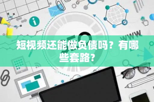 短视频还能做负债吗？有哪些套路？