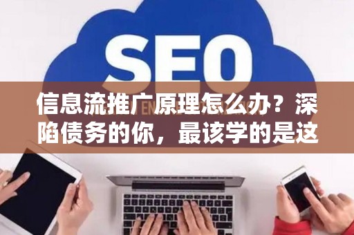 信息流推广原理怎么办？深陷债务的你，最该学的是这个！