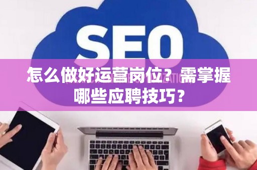 怎么做好运营岗位？需掌握哪些应聘技巧？