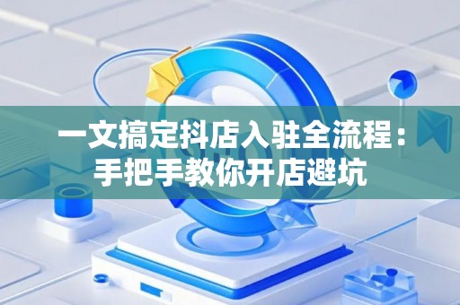 一文搞定抖店入驻全流程：手把手教你开店避坑