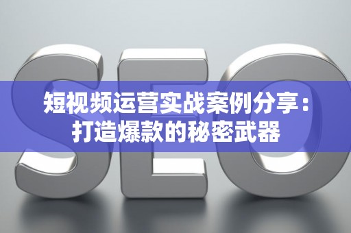 短视频运营实战案例分享：打造爆款的秘密武器
