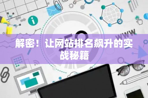 解密!让网站排名飙升的实战秘籍 解密!让网站排名飙升的实战秘籍