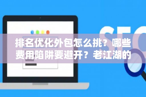 排名优化外包怎么挑？哪些费用陷阱要避开？老江湖的血泪忠告