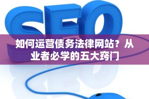 如何运营债务法律网站?从业者必学的五大窍门 如何运营债务法律网站?从业者必学的五大窍门