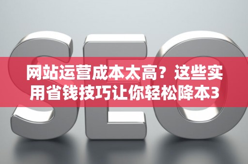 网站运营成本太高？这些实用省钱技巧让你轻松降本30%