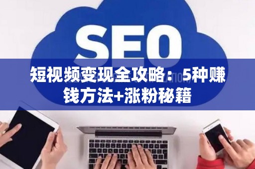 短视频变现全攻略：5种赚钱方法+涨粉秘籍