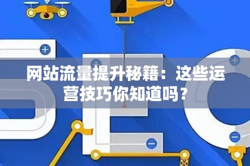 网站流量提升秘籍：这些运营技巧你知道吗？