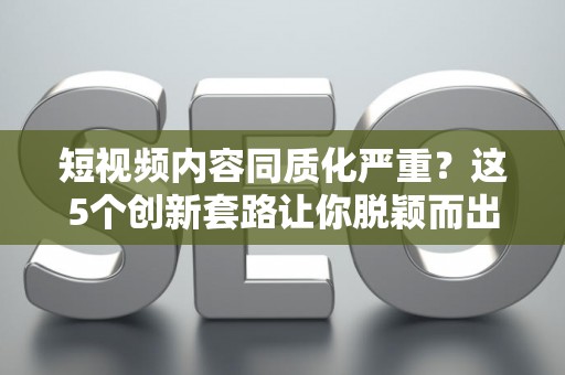 短视频内容同质化严重？这5个创新套路让你脱颖而出