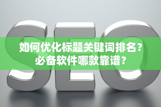 如何优化标题关键词排名？必备软件哪款靠谱？