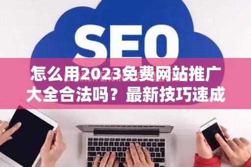 怎么用2023免费网站推广大全合法吗？最新技巧速成有哪些？