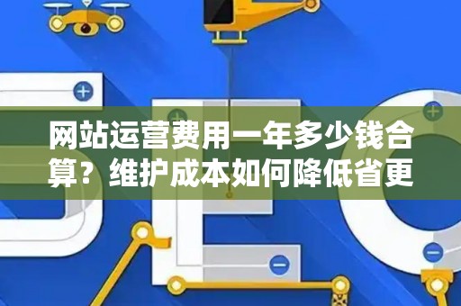 网站运营费用一年多少钱合算？维护成本如何降低省更多？