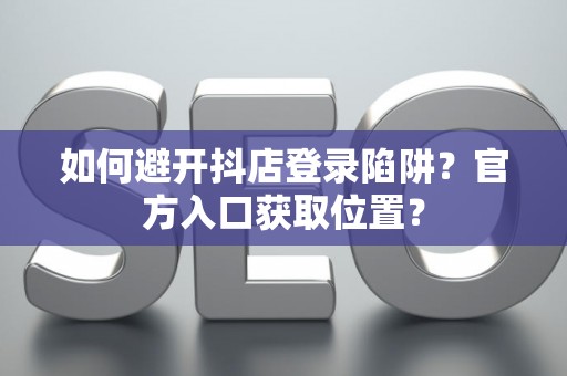 如何避开抖店登录陷阱?官方入口获取位置? 如何避开抖店登录陷阱?官方入口获取位置?