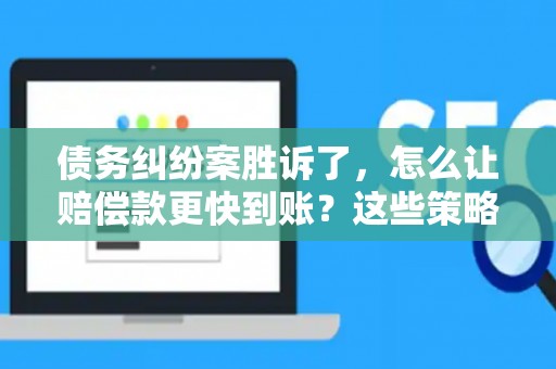 债务纠纷案胜诉了，怎么让赔偿款更快到账？这些策略帮你搞定！