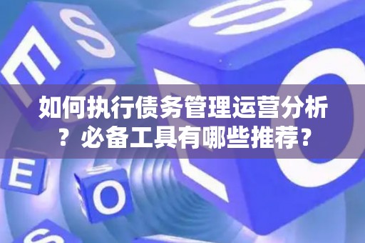 如何执行债务管理运营分析？必备工具有哪些推荐？