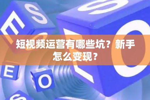 短视频运营有哪些坑？新手怎么变现？