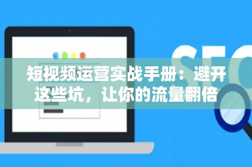 短视频运营实战手册：避开这些坑，让你的流量翻倍